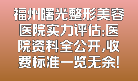 福州曙光整形美容医院实力评估：医院资料全公开，收费标准一览无余！