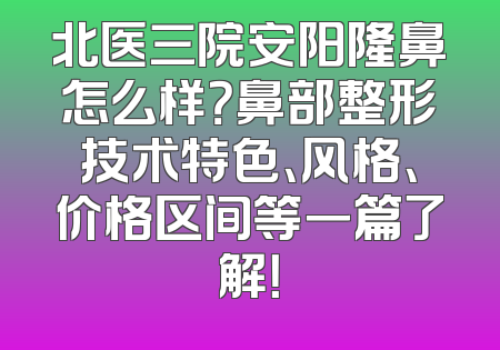 北医三院安阳隆鼻怎么样？鼻部整形技术特色、风格、价格区间等一篇了解！