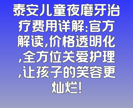 泰安儿童夜磨牙治疗费用详解：官方解读，价格透明化，全方位关爱护理，让孩子的笑容更灿烂！