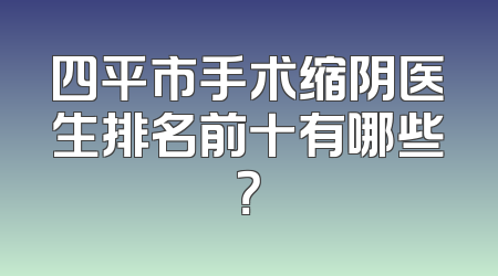 四平市手术缩阴医生排名前十有哪些？