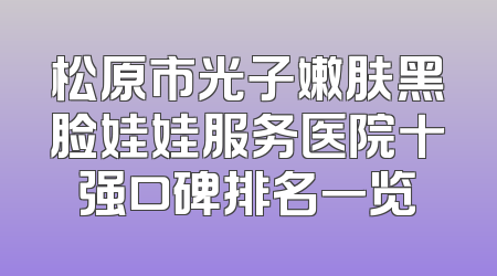 松原市光子嫩肤黑脸娃娃服务医院十强口碑排名一览