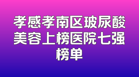 孝感孝南区玻尿酸美容上榜医院七强榜单