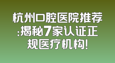 杭州口腔医院推荐：揭秘7家认证正规医疗机构！