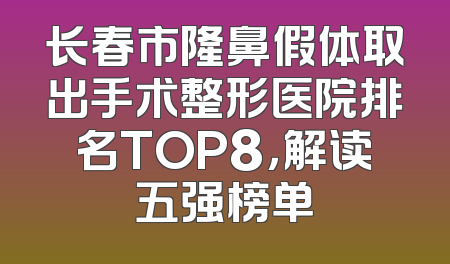 长春市隆鼻假体取出手术整形医院排名TOP8，解读五强榜单