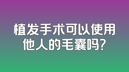 植发手术可以使用他人的毛囊吗？