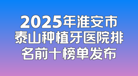 2025年淮安市泰山种植牙医院排名前十榜单发布