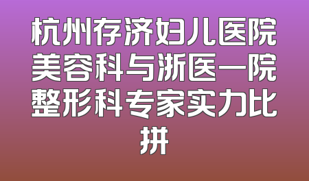 杭州存济妇儿医院美容科与浙医一院整形科专家实力比拼