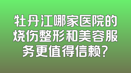 牡丹江哪家医院的烧伤整形和美容服务更值得信赖？