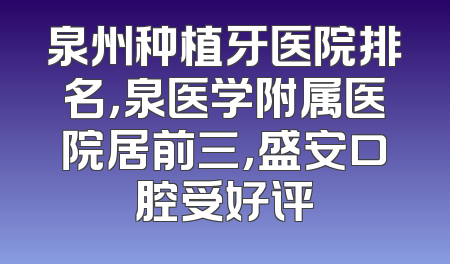 泉州种植牙医院排名，泉医学附属医院居前三，盛安口腔受好评
