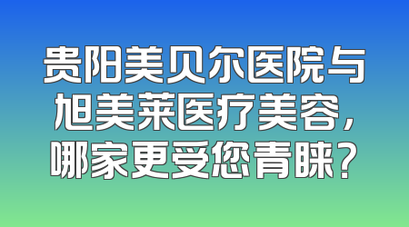 贵阳美贝尔医院与旭美莱医疗美容，哪家更受您青睐？
