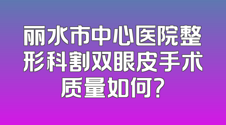 丽水市中心医院整形科割双眼皮手术质量如何？