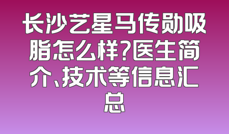 长沙艺星马传勋吸脂怎么样？医生简介、技术等信息汇总