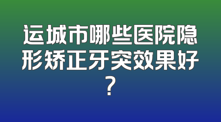 运城市哪些医院隐形矫正牙突效果好？