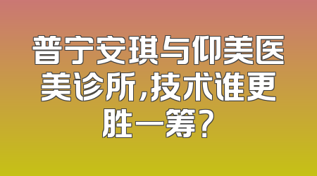 普宁安琪与仰美医美诊所，技术谁更胜一筹？