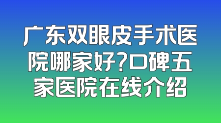 广东双眼皮手术医院哪家好？口碑五家医院在线介绍