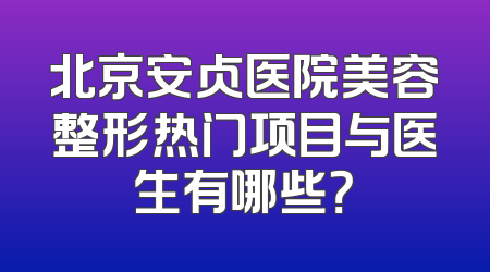 北京安贞医院美容整形热门项目与医生有哪些？