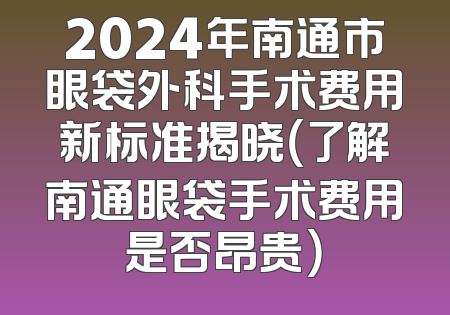 2024年南通市眼袋外科手术费用新标准揭晓（了解南通眼袋手术费用是否昂贵）