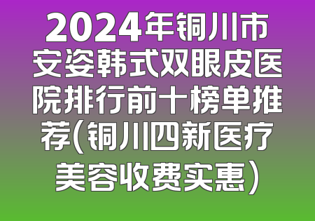 2024年铜川市安姿韩式双眼皮医院排行前十榜单推荐(铜川四新医疗美容收费实惠)