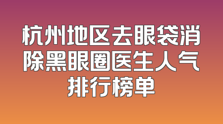 杭州地区去眼袋消除黑眼圈医生人气排行榜单