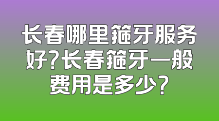 长春哪里箍牙服务好？长春箍牙一般费用是多少？