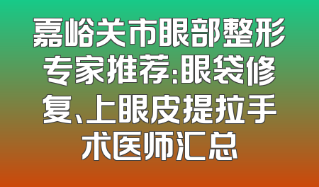 嘉峪关市眼部整形专家推荐：眼袋修复、上眼皮提拉手术医师汇总