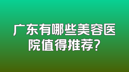 广东有哪些美容医院值得推荐？