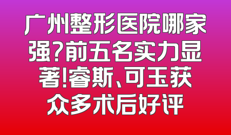 广州整形医院哪家强？前五名实力显著！睿斯、可玉获众多术后好评