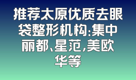 推荐太原优质去眼袋整形机构：集中丽都、星范，美欧华等