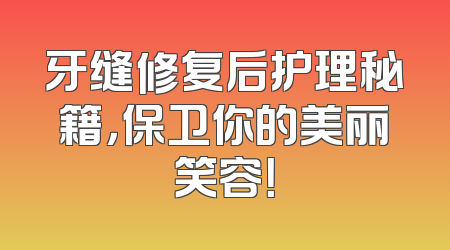 牙缝修复后护理秘籍，保卫你的美丽笑容！