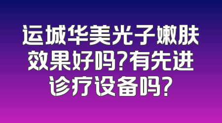 运城华美光子嫩肤效果好吗？有先进诊疗设备吗？