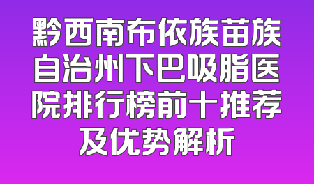 黔西南布依族苗族自治州下巴吸脂医院排行榜前十推荐及优势解析