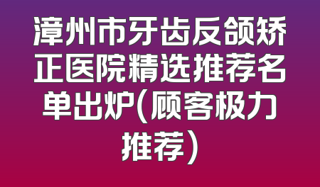 漳州市牙齿反颌矫正医院精选推荐名单出炉（顾客极力推荐）