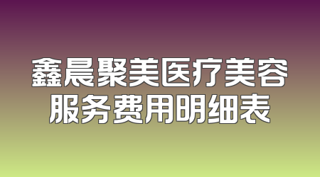 鑫晨聚美医疗美容服务费用明细表