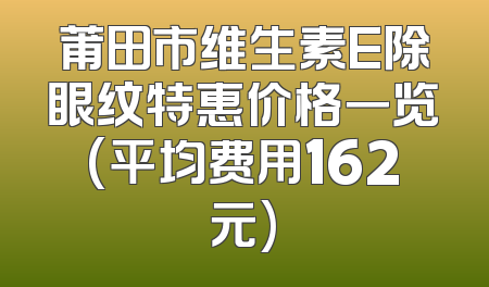 莆田市维生素E除眼纹特惠价格一览(平均费用162元)