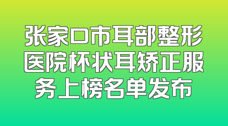 张家口市耳部整形医院杯状耳矫正服务上榜名单发布