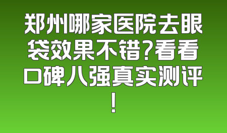 郑州哪家医院去眼袋效果不错？看看口碑八强真实测评！