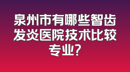 泉州市有哪些智齿发炎医院技术比较专业？