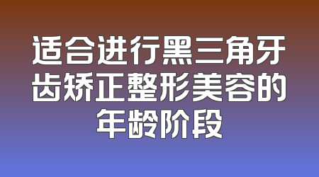 适合进行黑三角牙齿矫正整形美容的年龄阶段