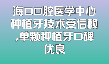 海口口腔医学中心种植牙技术受信赖，单颗种植牙口碑优良