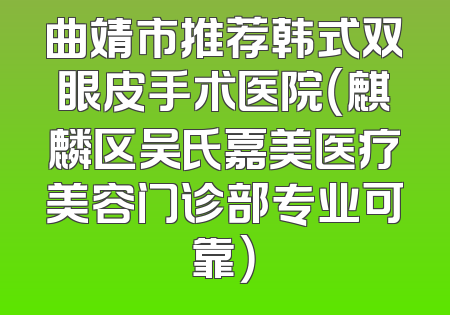 曲靖市推荐韩式双眼皮手术医院（麒麟区吴氏嘉美医疗美容门诊部专业可靠）
