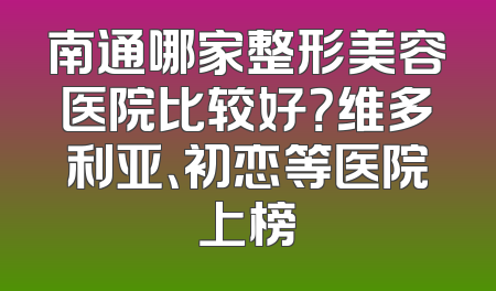 南通哪家整形美容医院比较好？维多利亚、初恋等医院上榜