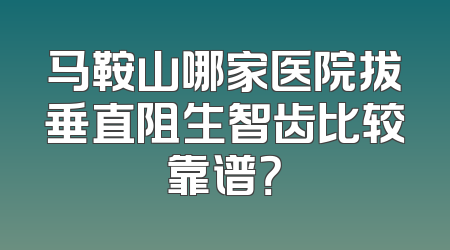 马鞍山哪家医院拔垂直阻生智齿比较靠谱？