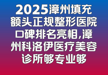 2025漳州填充额头正规整形医院口碑排名亮相，漳州科洛伊医疗美容诊所够专业够