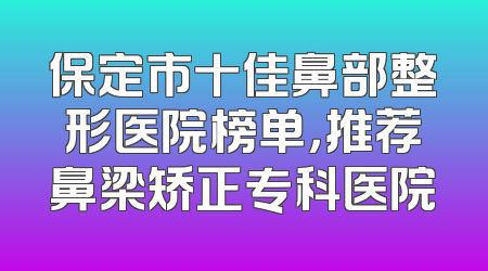 保定市十佳鼻部整形医院榜单，推荐鼻梁矫正专科医院
