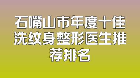石嘴山市年度十佳洗纹身整形医生推荐排名
