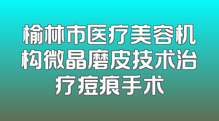 榆林市医疗美容机构微晶磨皮技术治疗痘痕手术