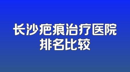 长沙疤痕治疗医院排名比较