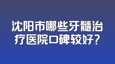 沈阳市哪些牙髓治疗医院口碑较好？