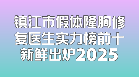 镇江市假体隆胸修复医生实力榜前十新鲜出炉2025