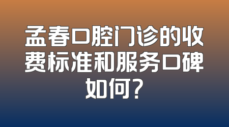 孟春口腔门诊的收费标准和服务口碑如何？